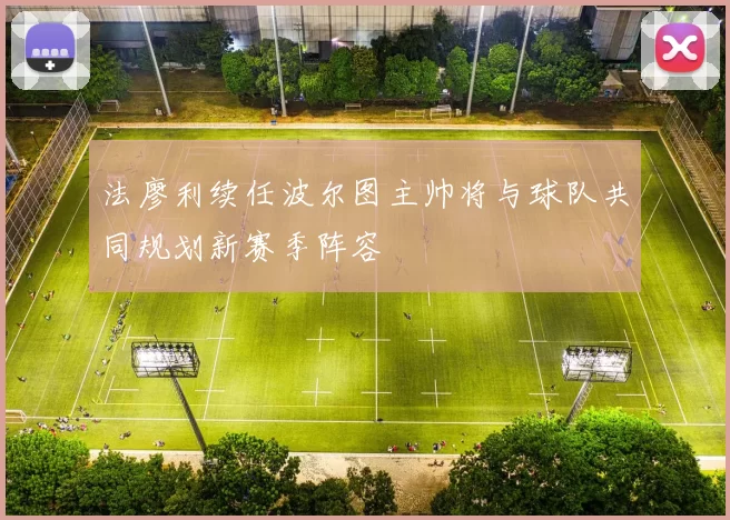 法廖利续任波尔图主帅将与球队共同规划新赛季阵容