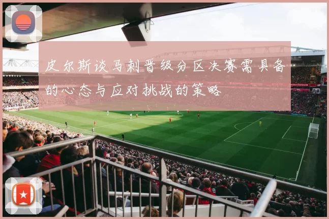 皮尔斯谈马刺晋级分区决赛需具备的心态与应对挑战的策略