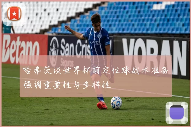 哈弗茨谈世界杯前定位球战术准备强调重要性与多样性