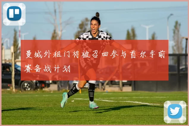 曼城外租门将被召回参与首尔季前赛备战计划
