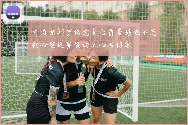 内马尔34岁伤愈复出首秀感慨不忘初心重返赛场的决心与信念