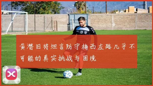 黄潜旧将坦言防守梅西左路几乎不可能的真实挑战与困境