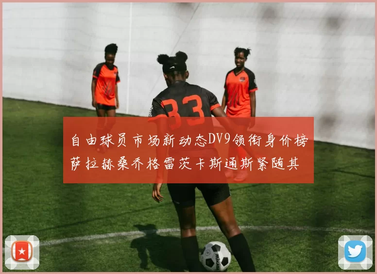 自由球员市场新动态DV9领衔身价榜萨拉赫桑乔格雷茨卡斯通斯紧随其后