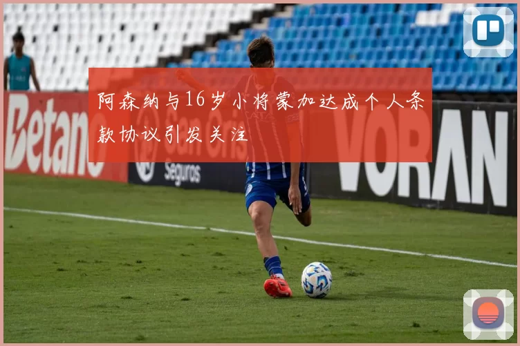 阿森纳与16岁小将蒙加达成个人条款协议引发关注