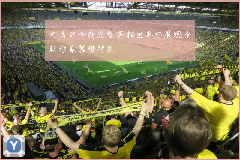 内马尔全新发型亮相世界杯展现全新形象蓄势待发