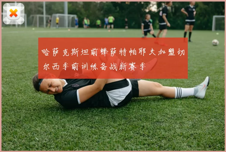 哈萨克斯坦前锋萨特帕耶夫加盟切尔西季前训练备战新赛季