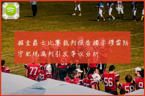 掘金爵士比赛裁判报告揭示穆雷防守犯规漏判引发争议分析