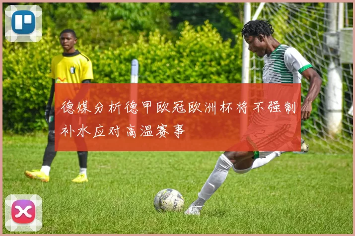 德媒分析德甲欧冠欧洲杯将不强制补水应对高温赛事