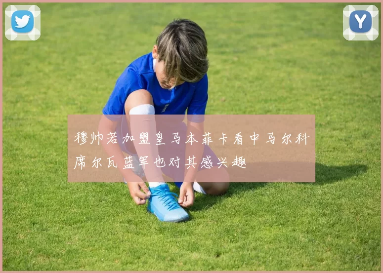 穆帅若加盟皇马本菲卡看中马尔科席尔瓦蓝军也对其感兴趣