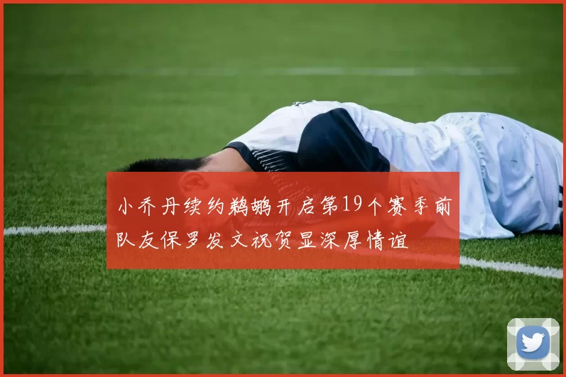 小乔丹续约鹈鹕开启第19个赛季前队友保罗发文祝贺显深厚情谊