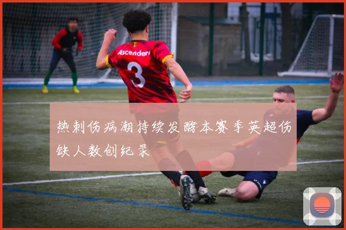 热刺伤病潮持续发酵本赛季英超伤缺人数创纪录