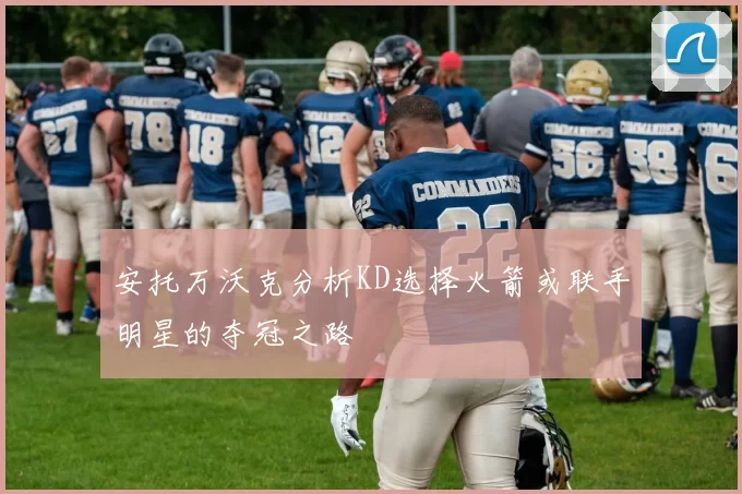 安托万沃克分析KD选择火箭或联手明星的夺冠之路