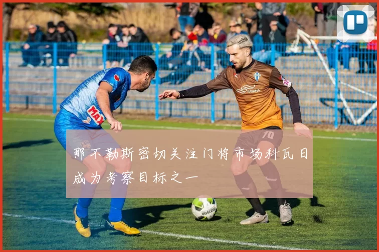 那不勒斯密切关注门将市场科瓦日成为考察目标之一