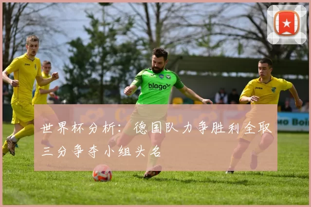 世界杯分析：德国队力争胜利全取三分争夺小组头名