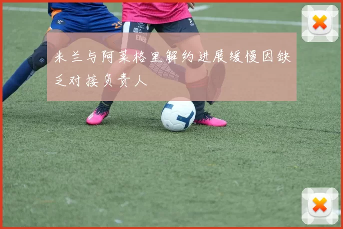 米兰与阿莱格里解约进展缓慢因缺乏对接负责人