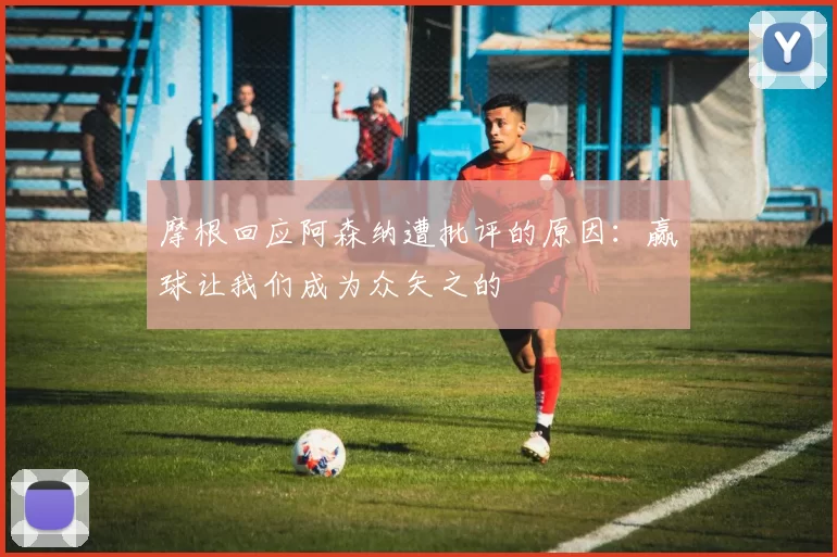 摩根回应阿森纳遭批评的原因：赢球让我们成为众矢之的