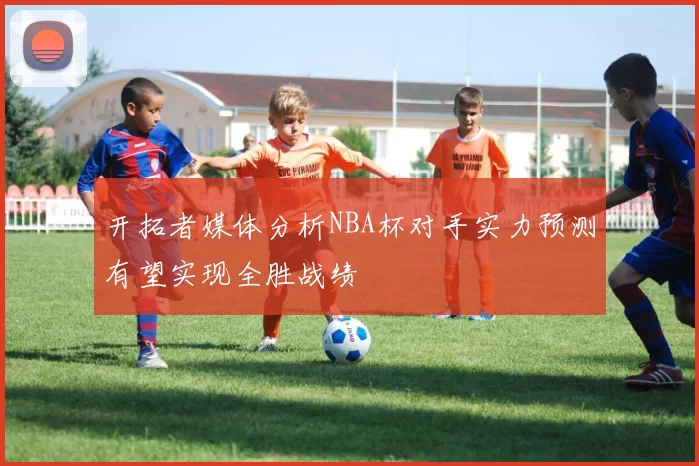 开拓者媒体分析NBA杯对手实力预测有望实现全胜战绩