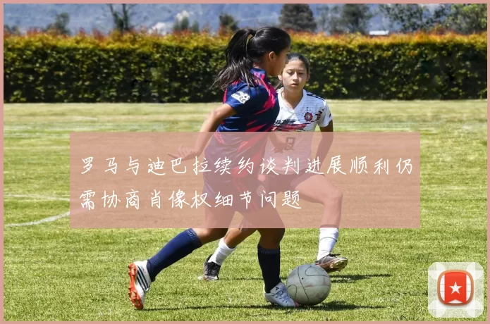 罗马与迪巴拉续约谈判进展顺利仍需协商肖像权细节问题