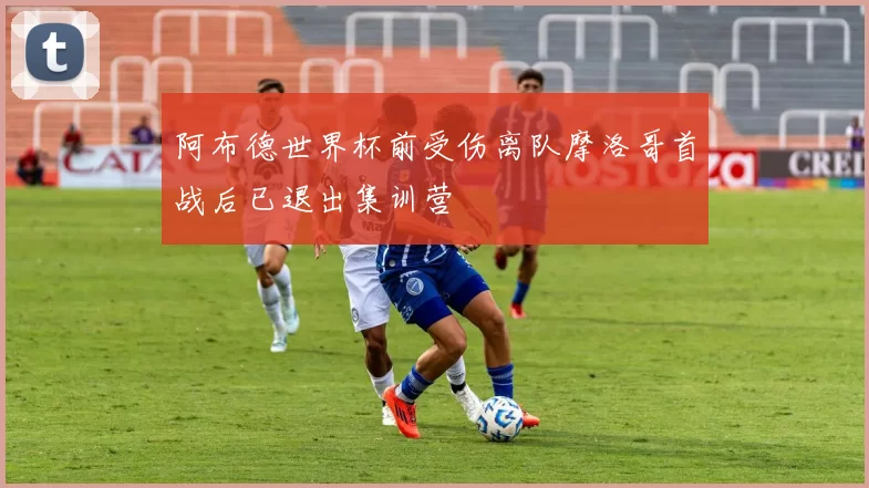 阿布德世界杯前受伤离队摩洛哥首战后已退出集训营