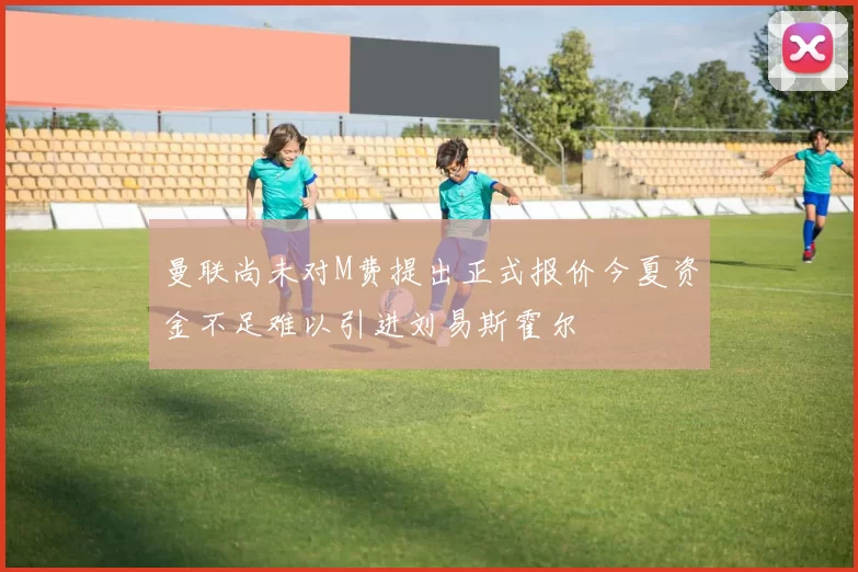 曼联尚未对M费提出正式报价今夏资金不足难以引进刘易斯霍尔