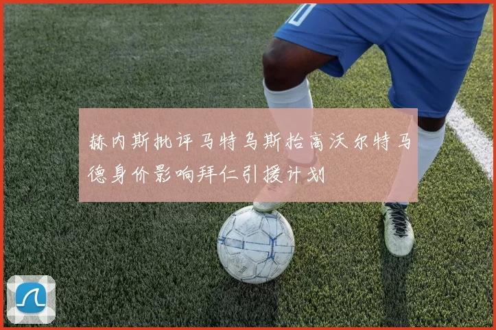 赫内斯批评马特乌斯抬高沃尔特马德身价影响拜仁引援计划