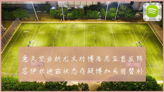 意天空分析尤文对博洛尼亚首发阵容伊尔迪兹状态存疑博加或将替补出战