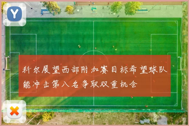 科尔展望西部附加赛目标希望球队能冲击第八名争取双重机会