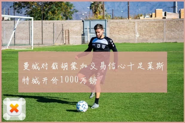 曼城对截胡蒙加交易信心十足莱斯特城开价1000万镑