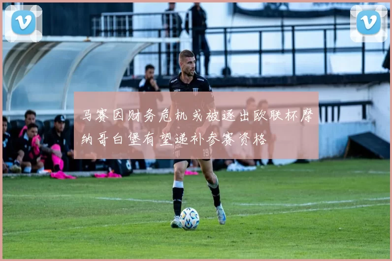马赛因财务危机或被逐出欧联杯摩纳哥白堡有望递补参赛资格