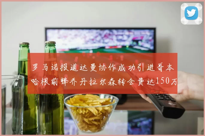 罗马诺报道达曼协作成功引进哥本哈根前锋乔丹拉尔森转会费达150万美元