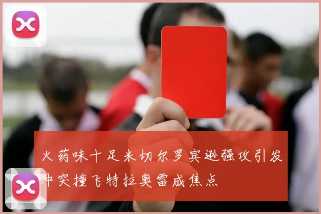 火药味十足米切尔罗宾逊强攻引发冲突撞飞特拉奥雷成焦点