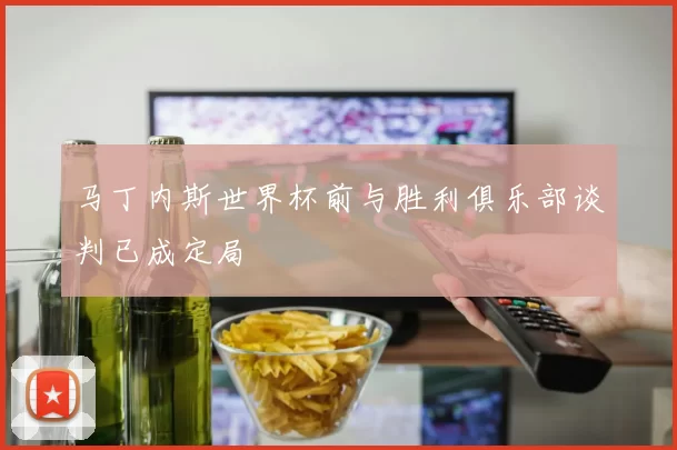 马丁内斯世界杯前与胜利俱乐部谈判已成定局