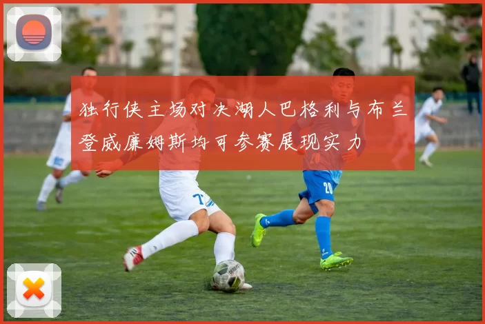 独行侠主场对决湖人巴格利与布兰登威廉姆斯均可参赛展现实力